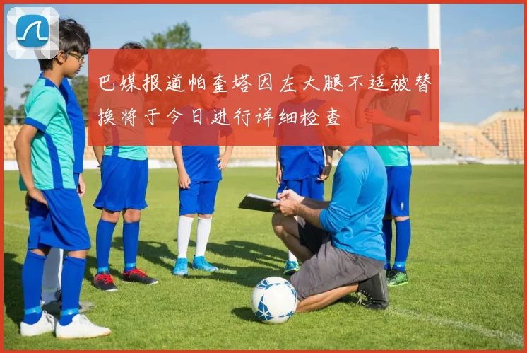 巴媒报道帕奎塔因左大腿不适被替换将于今日进行详细检查