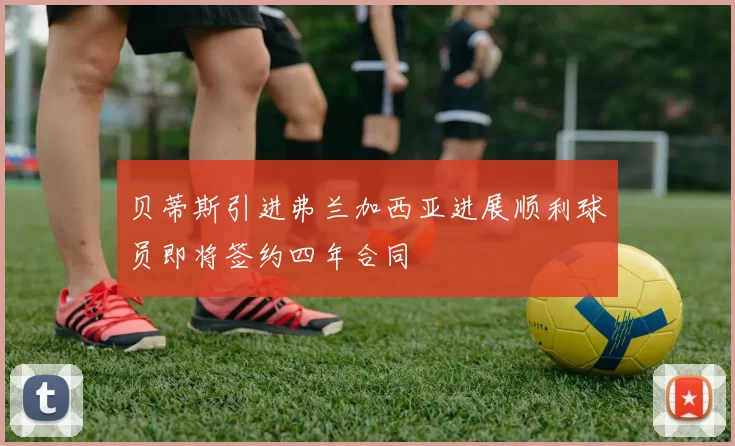 贝蒂斯引进弗兰加西亚进展顺利球员即将签约四年合同